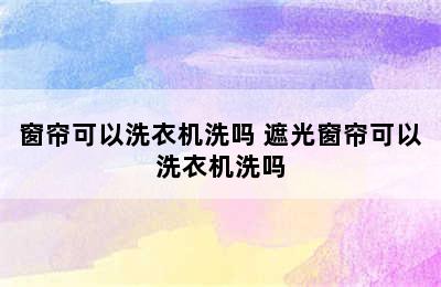 窗帘可以洗衣机洗吗 遮光窗帘可以洗衣机洗吗